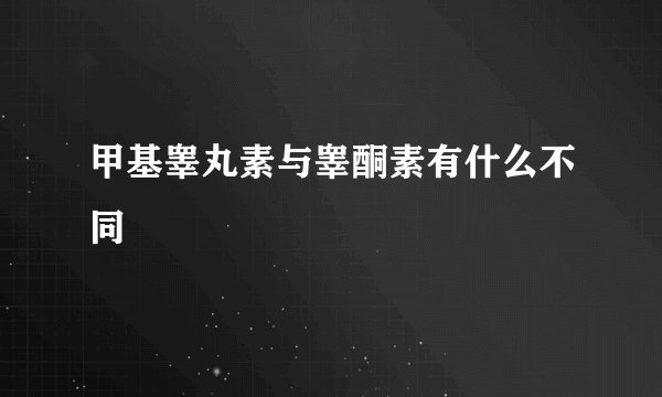 甲基睾丸素与睾酮素有什么不同