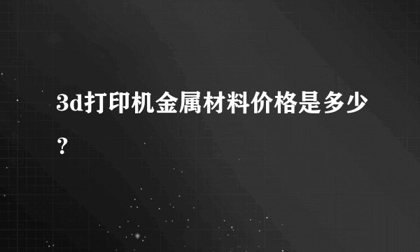 3d打印机金属材料价格是多少？