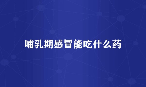 哺乳期感冒能吃什么药