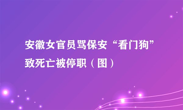 安徽女官员骂保安“看门狗”致死亡被停职（图）