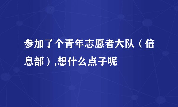 参加了个青年志愿者大队（信息部）,想什么点子呢
