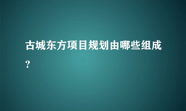 古城东方项目规划由哪些组成？