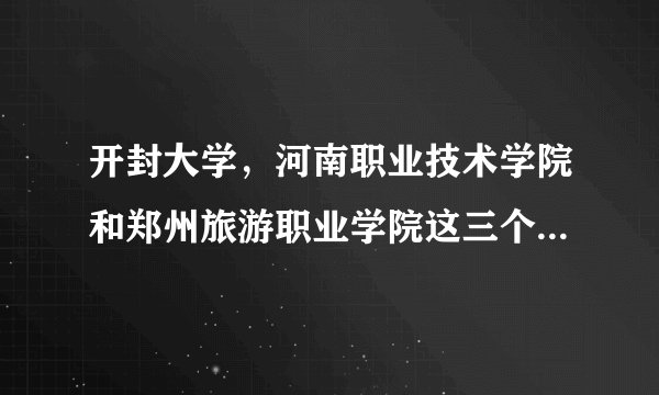 开封大学，河南职业技术学院和郑州旅游职业学院这三个学校那个好点？