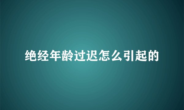 绝经年龄过迟怎么引起的