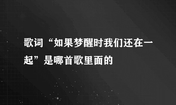 歌词“如果梦醒时我们还在一起”是哪首歌里面的