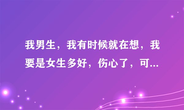 我男生，我有时候就在想，我要是女生多好，伤心了，可以和闺蜜说，累了，可以依靠别人，还会有人心痛自己
