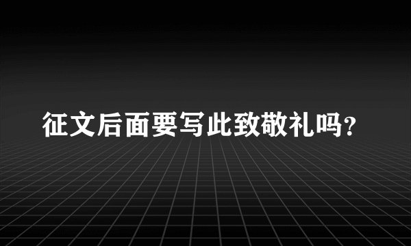 征文后面要写此致敬礼吗？