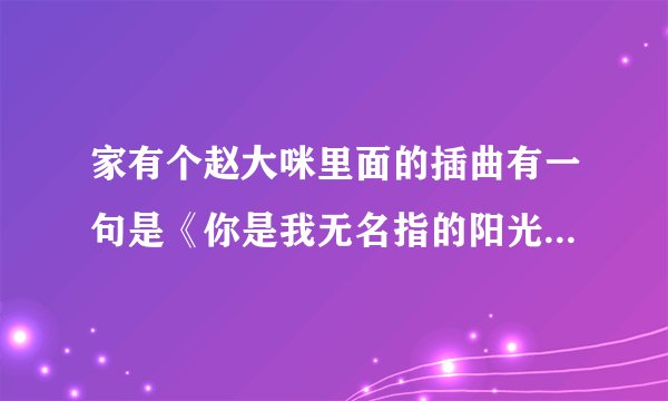 家有个赵大咪里面的插曲有一句是《你是我无名指的阳光》这是什么歌曲呀？