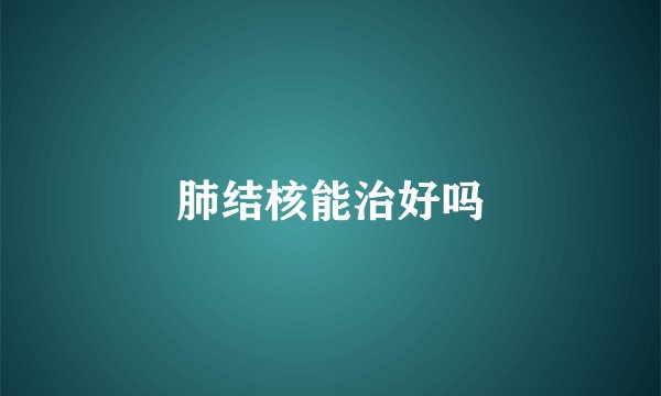 肺结核能治好吗