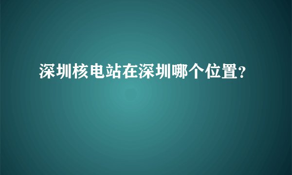深圳核电站在深圳哪个位置?