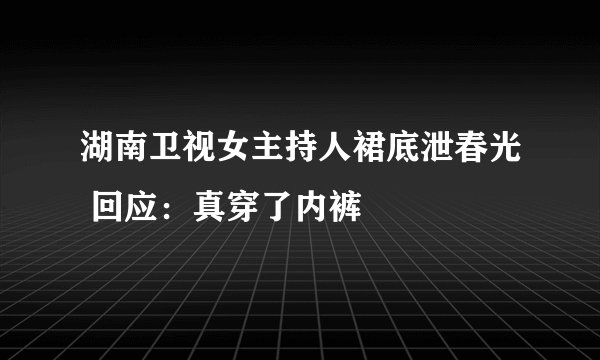 湖南卫视女主持人裙底泄春光 回应：真穿了内裤