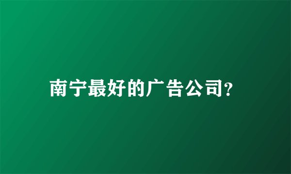 南宁最好的广告公司？
