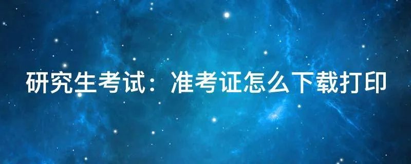 研究生考试:准考证怎么下载打印