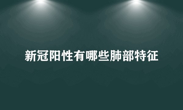 新冠阳性有哪些肺部特征