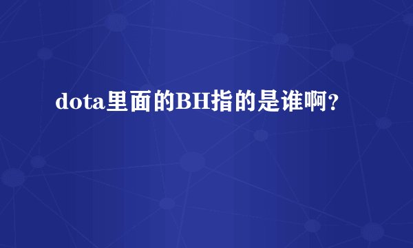 dota里面的BH指的是谁啊？