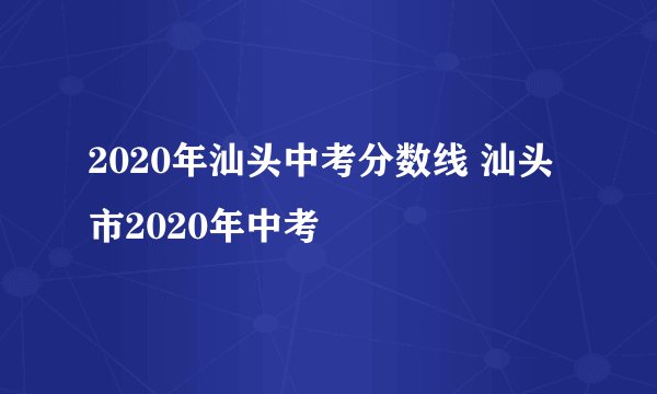 2020年汕头中考分数线 汕头市2020年中考
