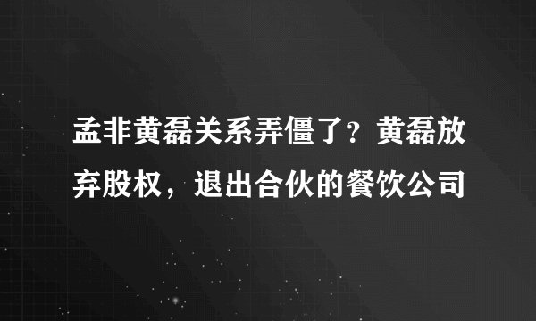 孟非黄磊关系弄僵了？黄磊放弃股权，退出合伙的餐饮公司