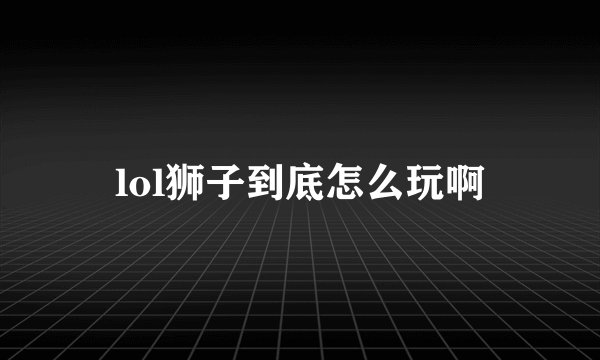 lol狮子到底怎么玩啊