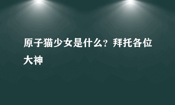 原子猫少女是什么？拜托各位大神
