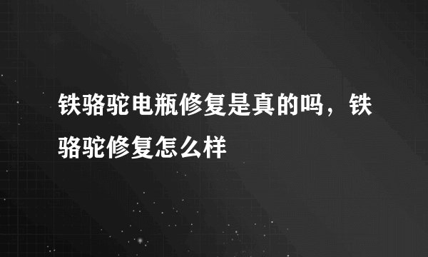 铁骆驼电瓶修复是真的吗，铁骆驼修复怎么样