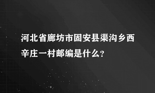河北省廊坊市固安县渠沟乡西辛庄一村邮编是什么？