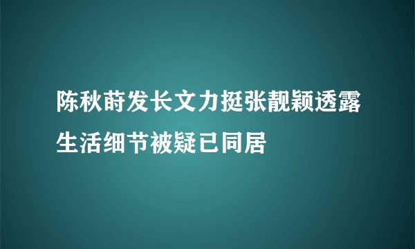 陈秋莳发长文力挺张靓颖透露生活细节被疑已同居