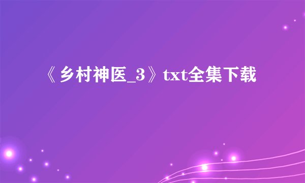 《乡村神医_3》txt全集下载