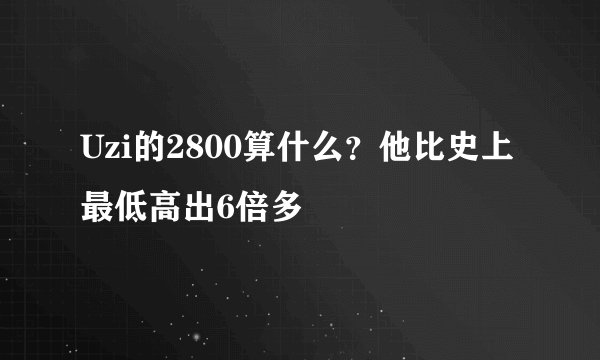 Uzi的2800算什么？他比史上最低高出6倍多