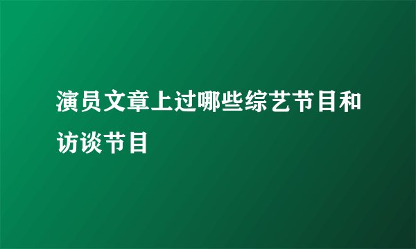 演员文章上过哪些综艺节目和访谈节目