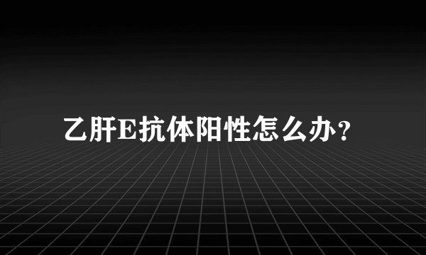 乙肝E抗体阳性怎么办？