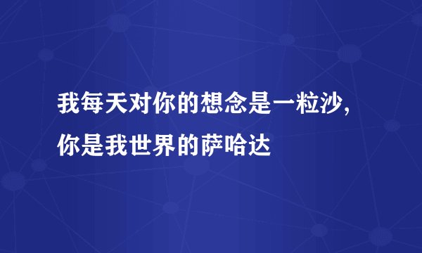 我每天对你的想念是一粒沙,你是我世界的萨哈达