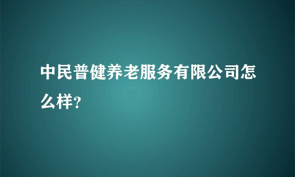 中民普健养老服务有限公司怎么样?