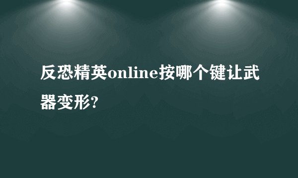 反恐精英online按哪个键让武器变形?