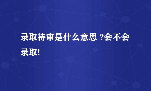 录取待审是什么意思 ?会不会录取!