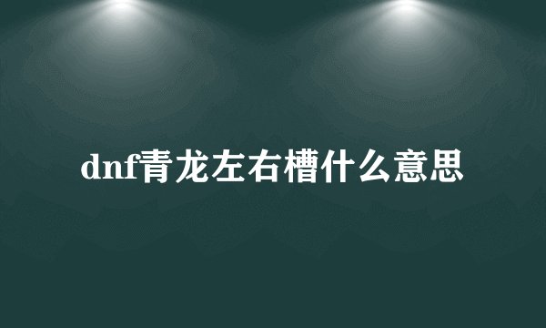 dnf青龙左右槽什么意思