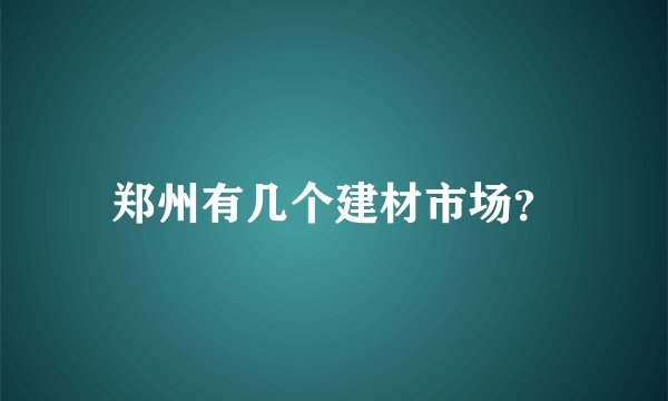 郑州有几个建材市场?
