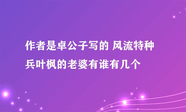 作者是卓公子写的 风流特种兵叶枫的老婆有谁有几个