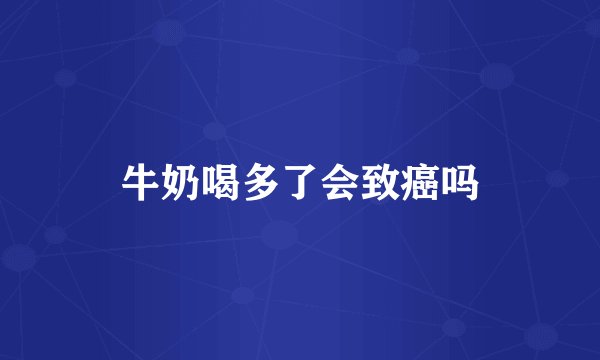 牛奶喝多了会致癌吗