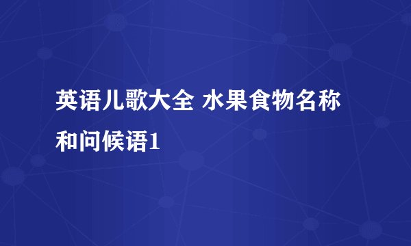 英语儿歌大全 水果食物名称和问候语1