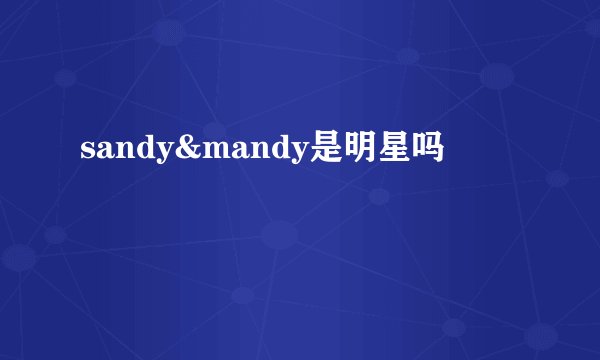 sandy&mandy是明星吗