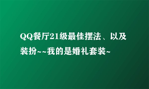 QQ餐厅21级最佳摆法、以及装扮~~我的是婚礼套装~