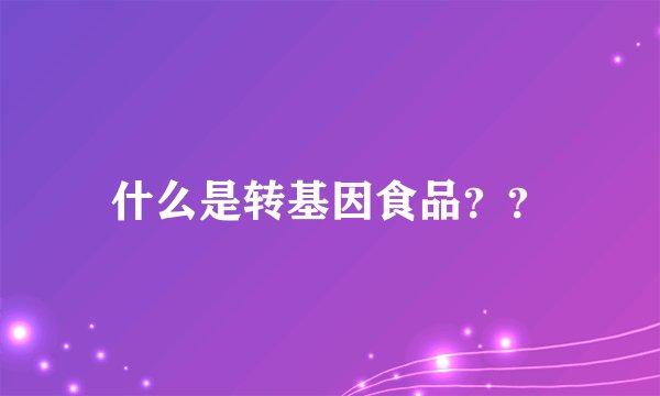 什么是转基因食品？？