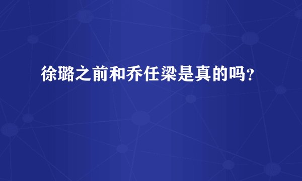 徐璐之前和乔任梁是真的吗？