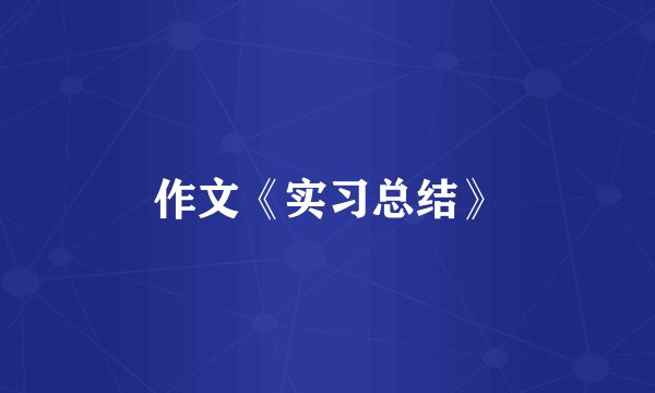 作文《实习总结》