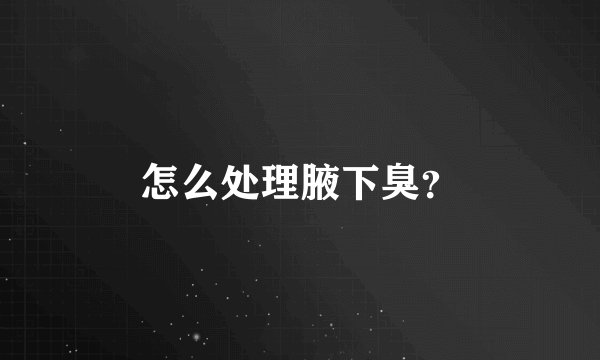 怎么处理腋下臭？