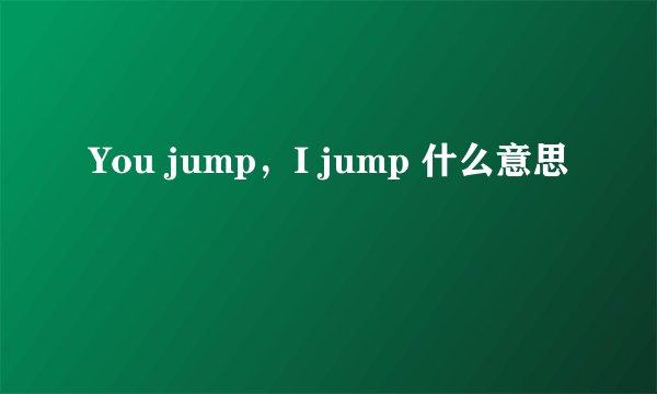 You jump，I jump 什么意思