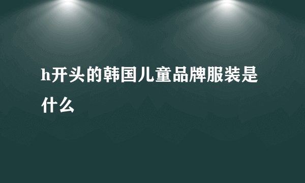 h开头的韩国儿童品牌服装是什么