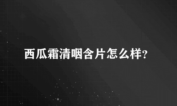 西瓜霜清咽含片怎么样？