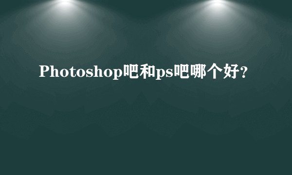 Photoshop吧和ps吧哪个好？