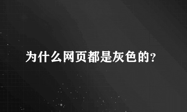 为什么网页都是灰色的？